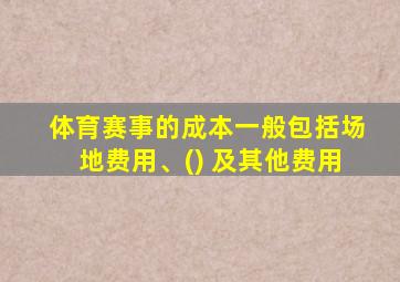 体育赛事的成本一般包括场地费用、() 及其他费用